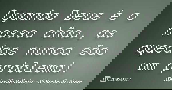 Quando Deus é o nosso chão, as quedas nunca são um problema!... Frase de Reinaldo Ribeiro - O poeta do Amor.