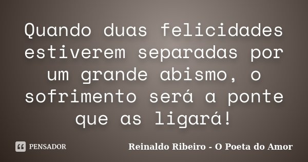 Quando duas felicidades estiverem separadas por um grande abismo, o sofrimento será a ponte que as ligará!... Frase de Reinaldo Ribeiro - O poeta do Amor.