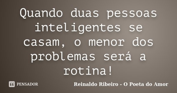 Quando duas pessoas inteligentes se casam, o menor dos problemas será a rotina!... Frase de Reinaldo Ribeiro - O poeta do Amor.
