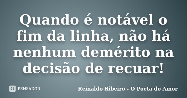 Quando é notável o fim da linha, não há nenhum demérito na decisão de recuar!... Frase de Reinaldo Ribeiro - O Poeta do Amor.