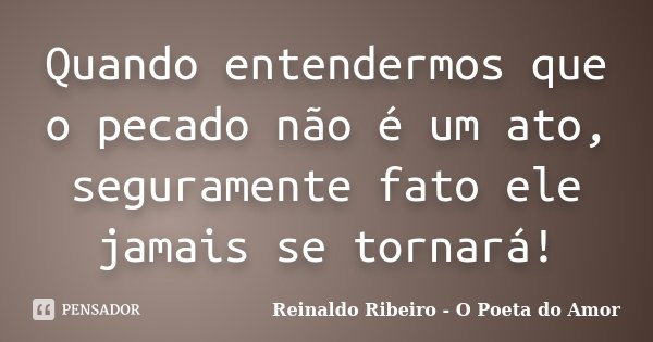 Quando entendermos que o pecado não é um ato, seguramente fato ele jamais se tornará!... Frase de Reinaldo Ribeiro - O poeta do Amor.