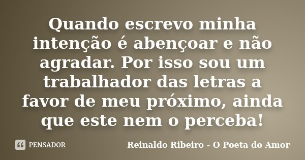 Quando escrevo minha intenção é abençoar e não agradar. Por isso sou um trabalhador das letras a favor de meu próximo, ainda que este nem o perceba!... Frase de Reinaldo Ribeiro - O poeta do Amor.