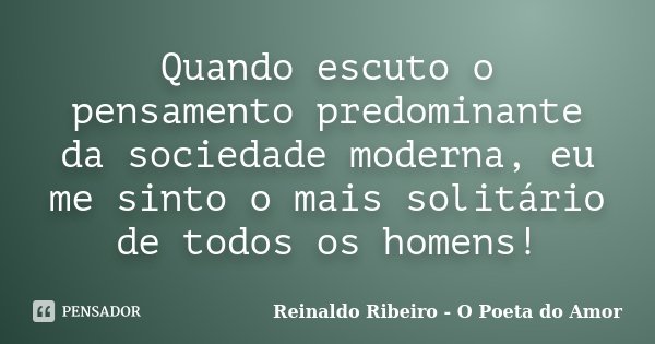 Quando escuto o pensamento predominante da sociedade moderna, eu me sinto o mais solitário de todos os homens!... Frase de Reinaldo Ribeiro - O poeta do Amor.