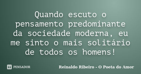 Quando escuto o pensamento predominante da sociedade moderna, eu me sinto o mais solitário de todos os homens!... Frase de Reinaldo Ribeiro - O poeta do Amor.