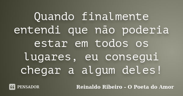 Quando finalmente entendi que não poderia estar em todos os lugares, eu consegui chegar a algum deles!... Frase de Reinaldo Ribeiro - O poeta do Amor.