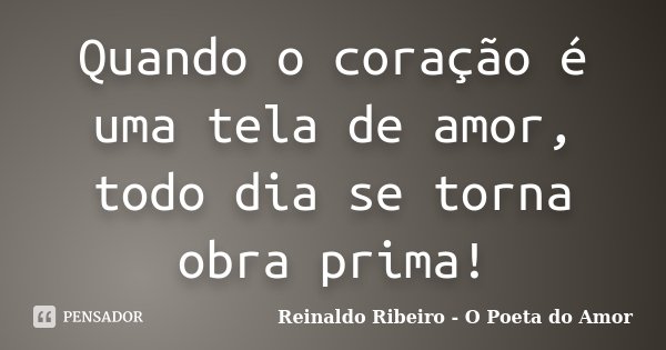 Quando o coração é uma tela de amor, todo dia se torna obra prima!... Frase de Reinaldo Ribeiro - O poeta do Amor.