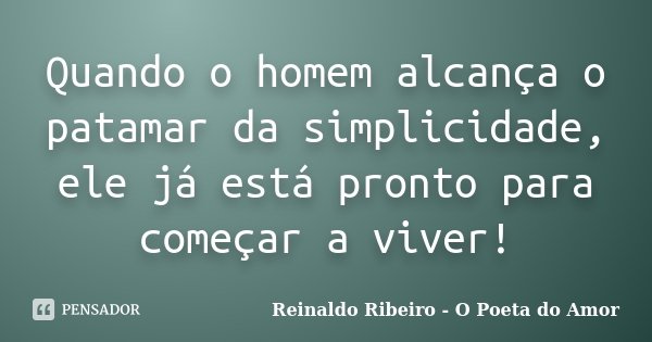 Quando o homem alcança o patamar da simplicidade, ele já está pronto para começar a viver!... Frase de Reinaldo Ribeiro - O poeta do Amor.