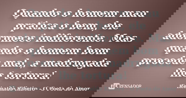 Quando o homem mau pratica o bem, ele adormece indiferente. Mas quando o homem bom procede mal, a madrugada lhe tortura!... Frase de Reinaldo Ribeiro - O Poeta do Amor.