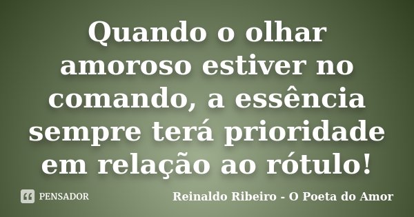 Quando o olhar amoroso estiver no comando, a essência sempre terá prioridade em relação ao rótulo!... Frase de Reinaldo Ribeiro - O poeta do Amor.