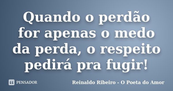Quando o perdão for apenas o medo da perda, o respeito pedirá pra fugir!... Frase de Reinaldo Ribeiro - O Poeta do Amor.