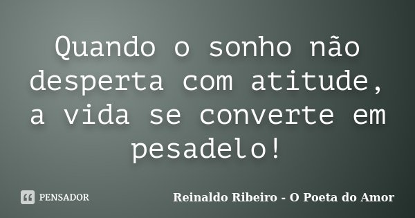 Quando o sonho não desperta com atitude, a vida se converte em pesadelo!... Frase de Reinaldo Ribeiro - O Poeta do Amor.