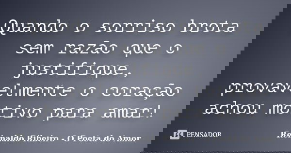 Quando o sorriso brota sem razão que o justifique, provavelmente o coração achou motivo para amar!... Frase de Reinaldo Ribeiro - O poeta do Amor.