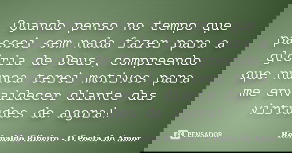 Quando penso no tempo que passei sem nada fazer para a glória de Deus, compreendo que nunca terei motivos para me envaidecer diante das virtudes de agora!... Frase de Reinaldo Ribeiro - O poeta do Amor.