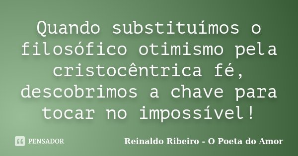 Quando substituímos o filosófico otimismo pela cristocêntrica fé, descobrimos a chave para tocar no impossível!... Frase de Reinaldo Ribeiro - O poeta do Amor.