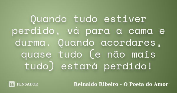 Quando tudo estiver perdido, vá para a cama e durma. Quando acordares, quase tudo (e não mais tudo) estará perdido!... Frase de Reinaldo Ribeiro - O poeta do Amor.