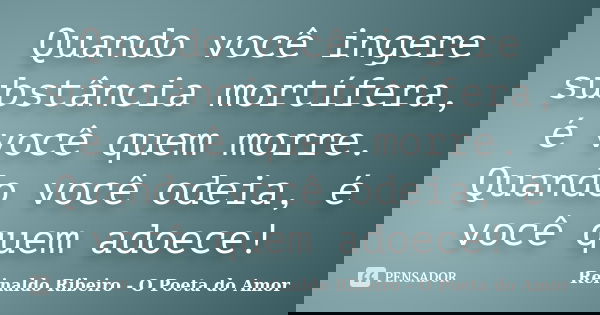 Quando você ingere substância mortífera, é você quem morre. Quando você odeia, é você quem adoece!... Frase de Reinaldo Ribeiro - O poeta do Amor.