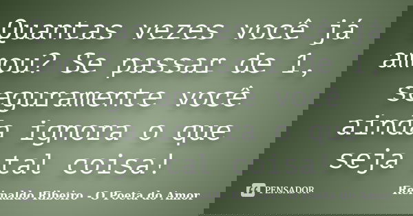 Quantas vezes você já amou? Se passar de 1, seguramente você ainda ignora o que seja tal coisa!... Frase de Reinaldo Ribeiro - O poeta do Amor.