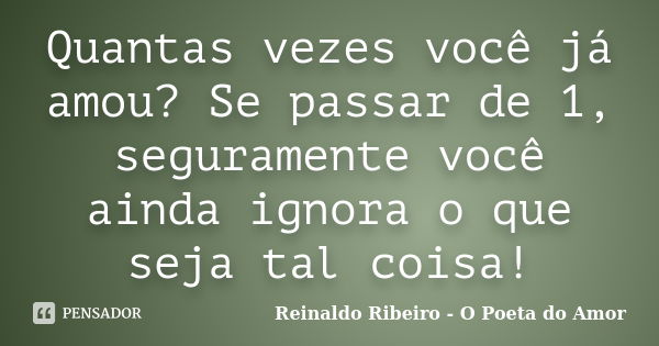 Quantas vezes você já amou? Se passar de 1, seguramente você ainda ignora o que seja tal coisa!... Frase de Reinaldo Ribeiro - O poeta do Amor.