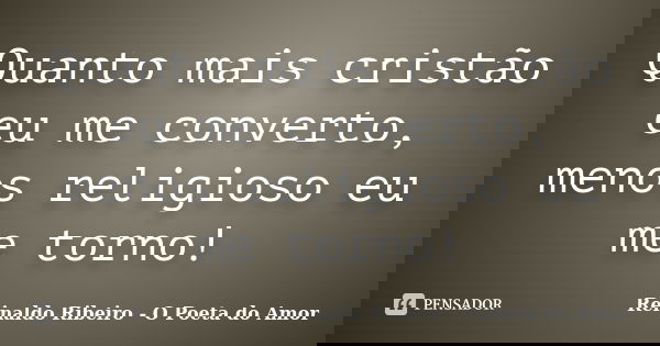 Quanto mais cristão eu me converto, menos religioso eu me torno!... Frase de Reinaldo Ribeiro - O poeta do Amor.
