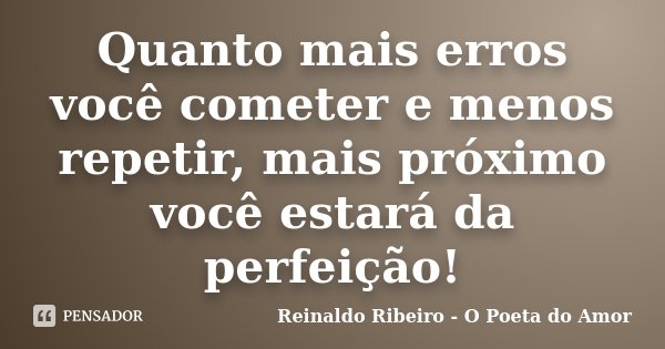 Quanto mais erros você cometer e menos repetir, mais próximo você estará da perfeição!... Frase de Reinaldo Ribeiro - O poeta do Amor.