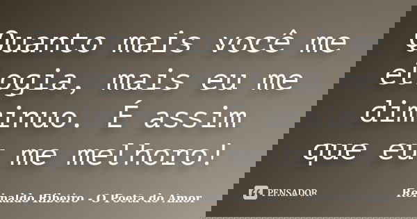 Quanto mais você me elogia, mais eu me diminuo. É assim que eu me melhoro!... Frase de Reinaldo Ribeiro - O poeta do Amor.