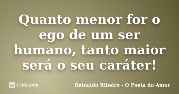 Quanto menor for o ego de um ser humano, tanto maior será o seu caráter!... Frase de Reinaldo Ribeiro - O Poeta do Amor.