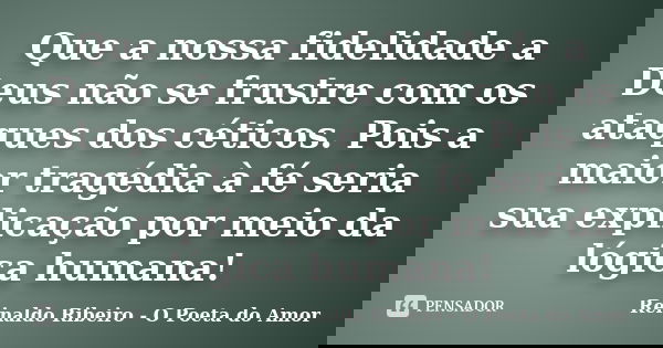 Que a nossa fidelidade a Deus não se frustre com os ataques dos céticos. Pois a maior tragédia à fé seria sua explicação por meio da lógica humana!... Frase de Reinaldo Ribeiro - O poeta do Amor.