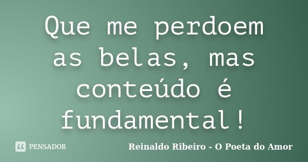 Que me perdoem as belas, mas conteúdo é fundamental!... Frase de Reinaldo Ribeiro - O Poeta do Amor.