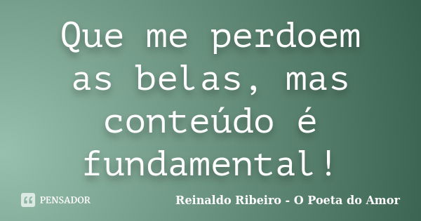 Que me perdoem as belas, mas conteúdo é fundamental!... Frase de Reinaldo Ribeiro - O Poeta do Amor.