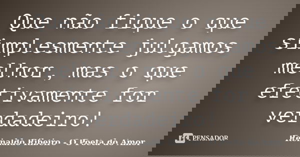 Que não fique o que simplesmente julgamos melhor, mas o que efetivamente for verdadeiro!... Frase de Reinaldo Ribeiro - O poeta do Amor.