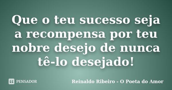 Que o teu sucesso seja a recompensa por teu nobre desejo de nunca tê-lo desejado!... Frase de Reinaldo Ribeiro - O poeta do Amor.