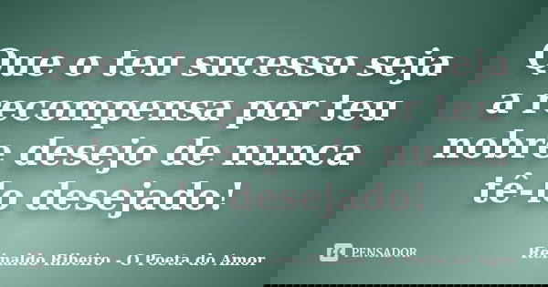 Que o teu sucesso seja a recompensa por teu nobre desejo de nunca o ter desejado!... Frase de Reinaldo Ribeiro - O poeta do Amor.