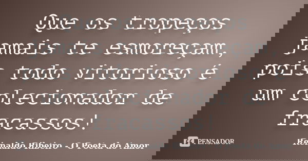 Que os tropeços jamais te esmoreçam, pois todo vitorioso é um colecionador de fracassos!... Frase de Reinaldo Ribeiro - O poeta do Amor.