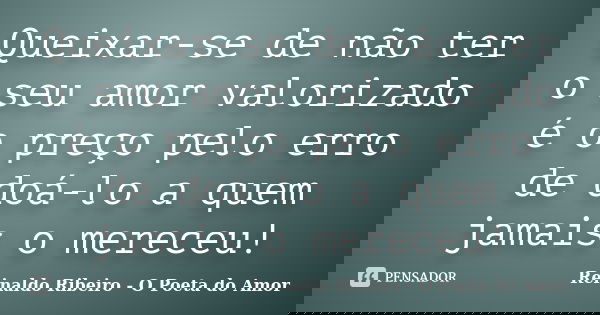 Queixar-se de não ter o seu amor valorizado é o preço pelo erro de doá-lo a quem jamais o mereceu!... Frase de Reinaldo Ribeiro - O poeta do Amor.