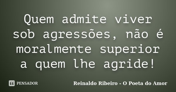 Quem admite viver sob agressões, não é moralmente superior a quem lhe agride!... Frase de Reinaldo Ribeiro - O Poeta do Amor.
