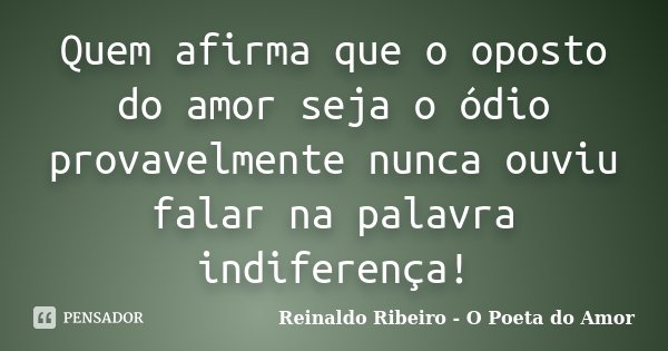 Quem afirma que o oposto do amor seja o ódio provavelmente nunca ouviu falar na palavra indiferença!... Frase de Reinaldo Ribeiro - O poeta do Amor.