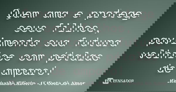 Quem ama e protege seus filhos, pavimenta sua futura velhice com pétalas de amparo!... Frase de Reinaldo Ribeiro - O Poeta do Amor.