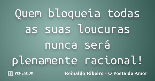 Quem bloqueia todas as suas loucuras nunca será plenamente racional!... Frase de Reinaldo Ribeiro - O poeta do Amor.