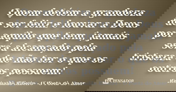 Quem detém a grandeza de ser feliz e louvar a Deus por aquilo que tem, jamais será alcançado pela tristeza de não ter o que os outros possuem!... Frase de Reinaldo Ribeiro - O poeta do Amor.