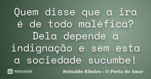 Quem disse que a ira é de todo maléfica? Dela depende a indignação e sem esta a sociedade sucumbe!... Frase de Reinaldo Ribeiro - O Poeta do Amor.