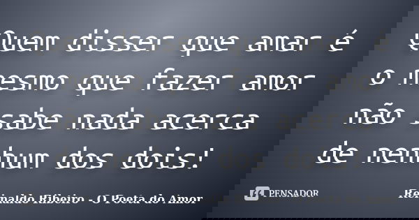 Quem disser que amar é o mesmo que fazer amor não sabe nada acerca de nenhum dos dois!... Frase de Reinaldo Ribeiro - O poeta do Amor.