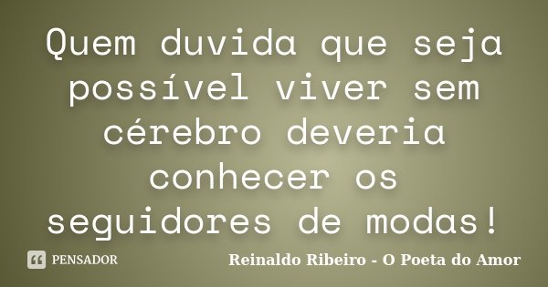 Quem duvida que seja possível viver sem cérebro deveria conhecer os seguidores de modas!... Frase de Reinaldo Ribeiro - O poeta do Amor.