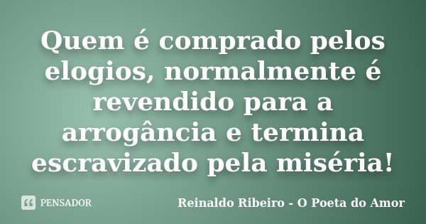 Quem é comprado pelos elogios, normalmente é revendido para a arrogância e termina escravizado pela miséria!... Frase de Reinaldo Ribeiro - O poeta do Amor.
