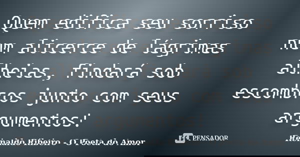 Quem edifica seu sorriso num alicerce de lágrimas alheias, findará sob escombros junto com seus argumentos!... Frase de Reinaldo Ribeiro - O poeta do Amor.