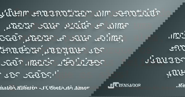Quem encontrar um sentido para sua vida e uma missão para a sua alma, entenderá porque os loucos são mais felizes que os sãos!... Frase de Reinaldo Ribeiro - O Poeta do Amor.