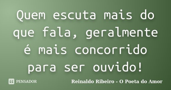 Quem escuta mais do que fala, geralmente é mais concorrido para ser ouvido!... Frase de Reinaldo Ribeiro - O Poeta do Amor.