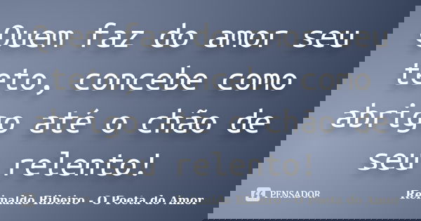 Quem faz do amor seu teto, concebe como abrigo até o chão de seu relento!... Frase de Reinaldo Ribeiro - O poeta do Amor.