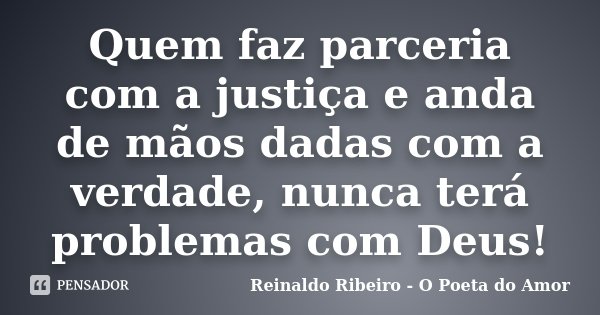 Quem faz parceria com a justiça e anda de mãos dadas com a verdade, nunca terá problemas com Deus!... Frase de Reinaldo Ribeiro - O poeta do Amor.
