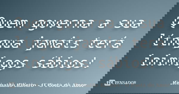 Quem governa a sua língua jamais terá inimigos sábios!... Frase de Reinaldo Ribeiro - O Poeta do Amor.