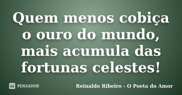 Quem menos cobiça o ouro do mundo, mais acumula das fortunas celestes!... Frase de Reinaldo Ribeiro - O Poeta do Amor.